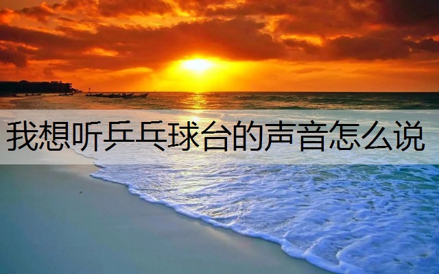 我想听乒乓球台的声音怎么说