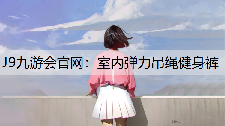 J9九游会官网：室内弹力吊绳健身裤