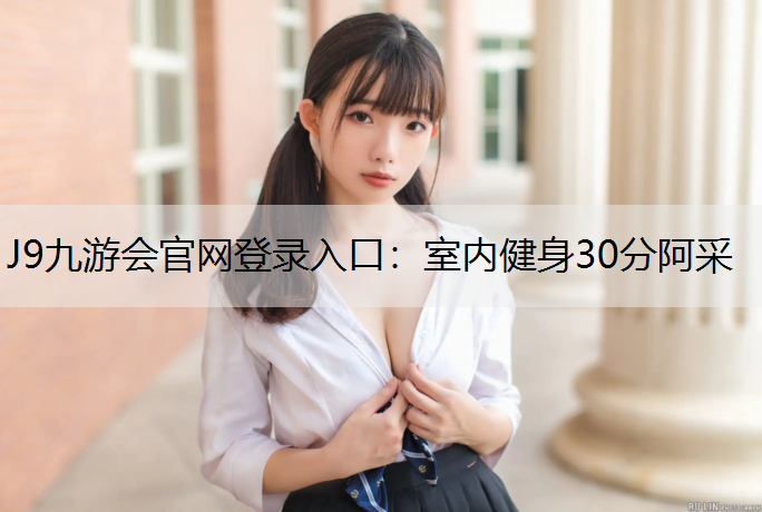 J9九游会官网登录入口：室内健身30分阿采