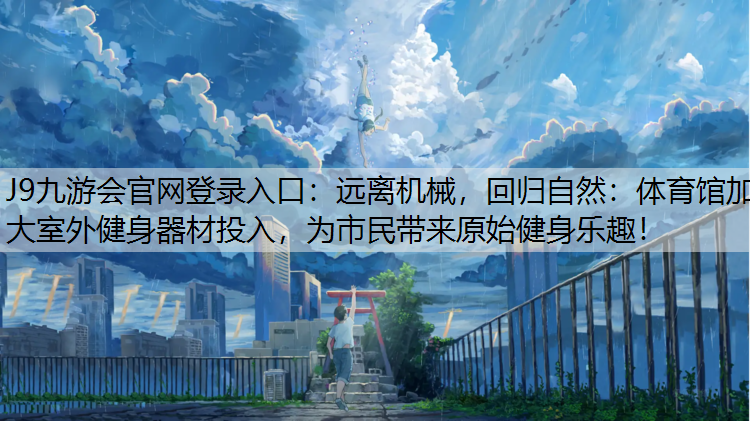 J9九游会官网登录入口：远离机械，回归自然：体育馆加大室外健身器材投入，为市民带来原始健身乐趣！