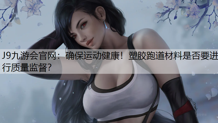 J9九游会官网：确保运动健康！塑胶跑道材料是否要进行质量监督？