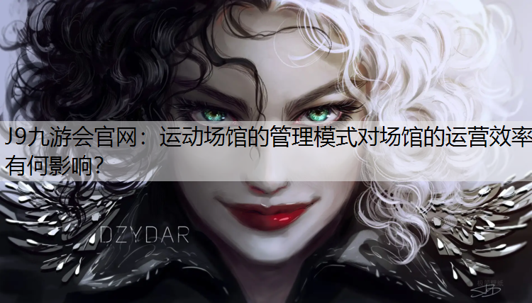 J9九游会官网：运动场馆的管理模式对场馆的运营效率有何影响？