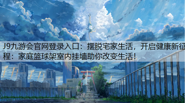 J9九游会官网登录入口：摆脱宅家生活，开启健康新征程：家庭篮球架室内挂墙助你改变生活！