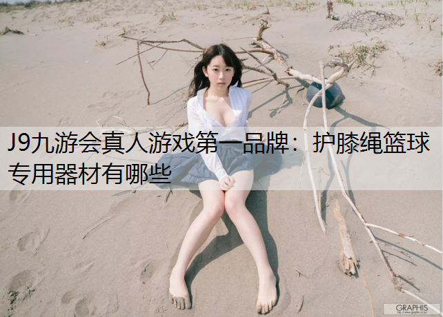 J9九游会真人游戏第一品牌：护膝绳篮球专用器材有哪些