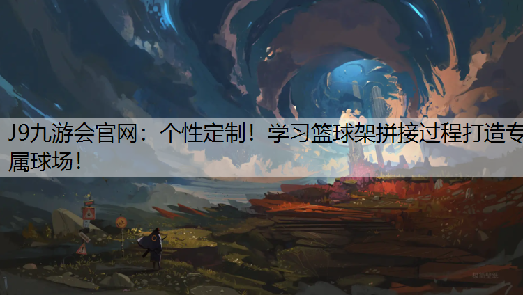 J9九游会官网：个性定制！学习篮球架拼接过程打造专属球场！