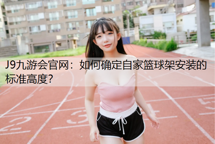 J9九游会官网：如何确定自家篮球架安装的标准高度？