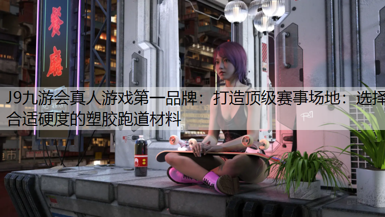 J9九游会真人游戏第一品牌：打造顶级赛事场地：选择合适硬度的塑胶跑道材料