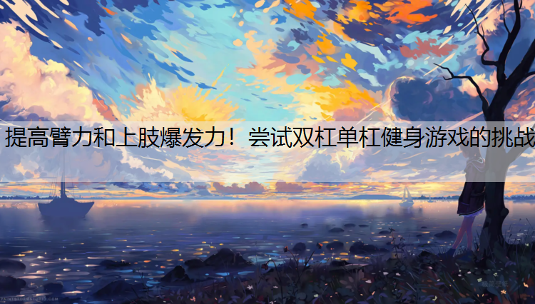提高臂力和上肢爆发力！尝试双杠单杠健身游戏的挑战