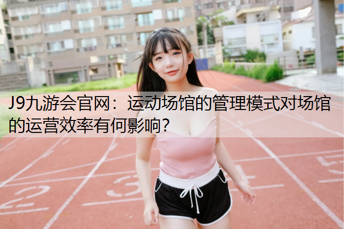 运动场馆的管理模式对场馆的运营效率有何影响？